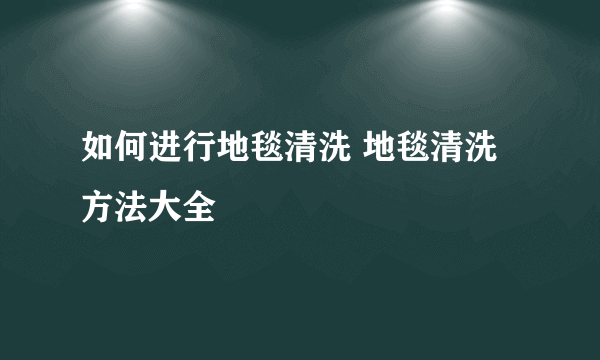 如何进行地毯清洗 地毯清洗方法大全