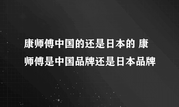 康师傅中国的还是日本的 康师傅是中国品牌还是日本品牌