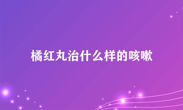 橘红丸治什么样的咳嗽