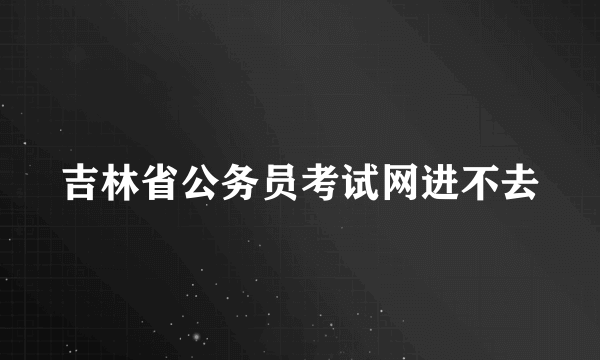 吉林省公务员考试网进不去