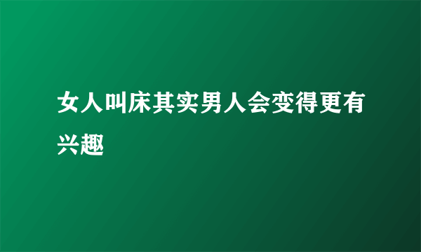 女人叫床其实男人会变得更有兴趣