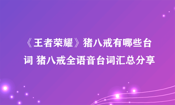 《王者荣耀》猪八戒有哪些台词 猪八戒全语音台词汇总分享