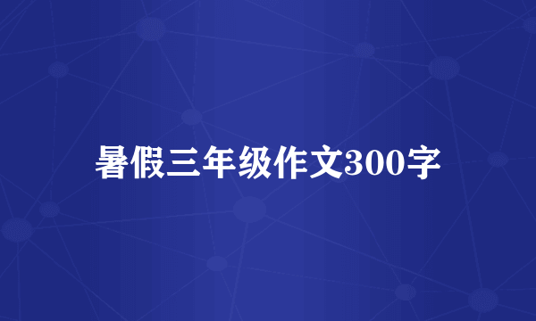 暑假三年级作文300字