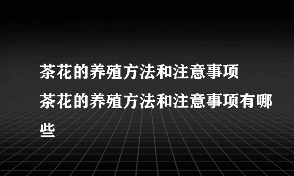 茶花的养殖方法和注意事项 茶花的养殖方法和注意事项有哪些