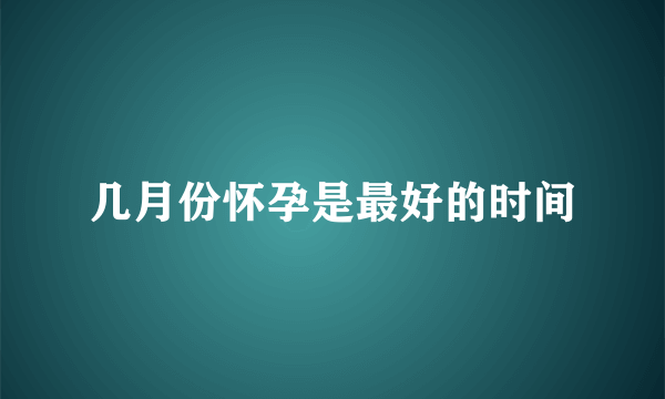 几月份怀孕是最好的时间