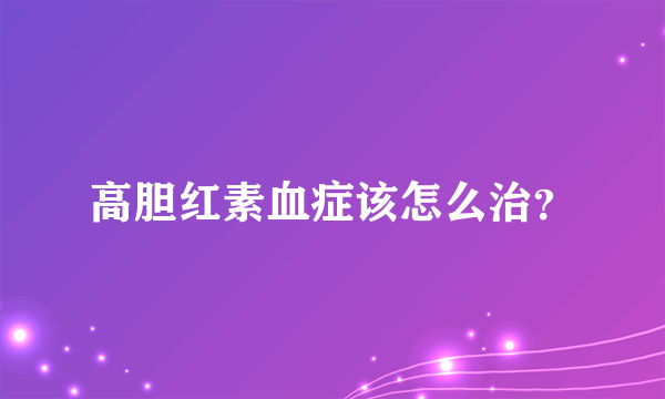 高胆红素血症该怎么治？