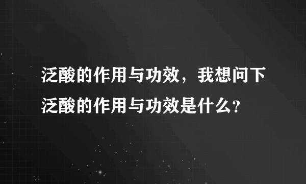 泛酸的作用与功效，我想问下泛酸的作用与功效是什么？