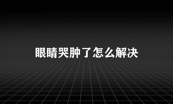 眼睛哭肿了怎么解决