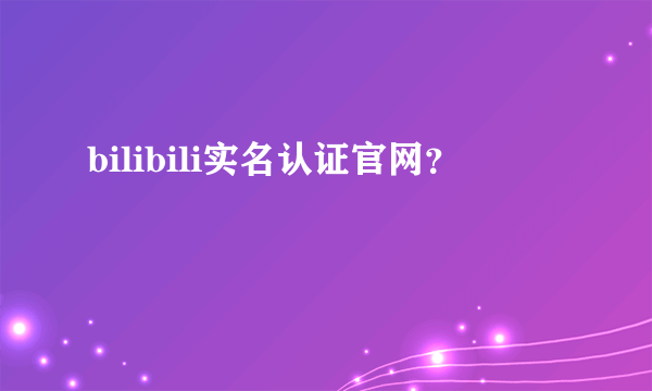 bilibili实名认证官网？