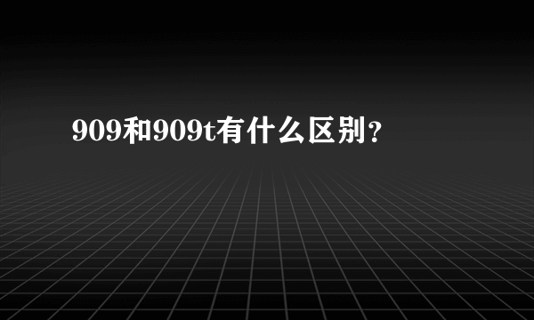 909和909t有什么区别？