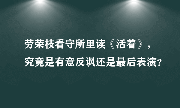 劳荣枝看守所里读《活着》，究竟是有意反讽还是最后表演？