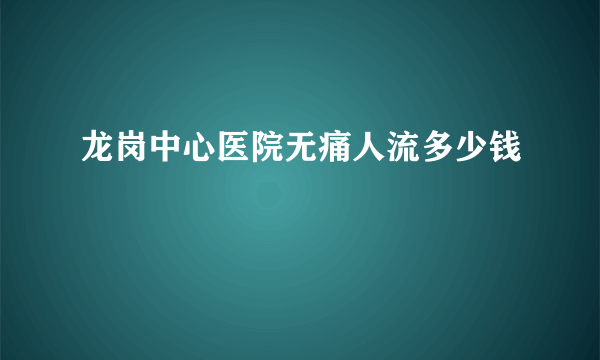 龙岗中心医院无痛人流多少钱