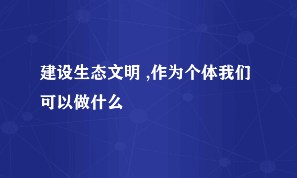 建设生态文明 ,作为个体我们可以做什么