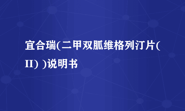 宜合瑞(二甲双胍维格列汀片(II) )说明书