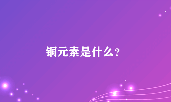 铜元素是什么？