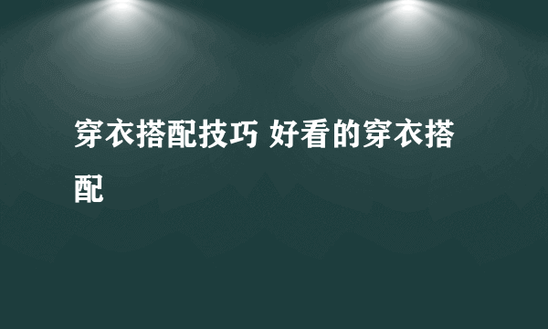 穿衣搭配技巧 好看的穿衣搭配