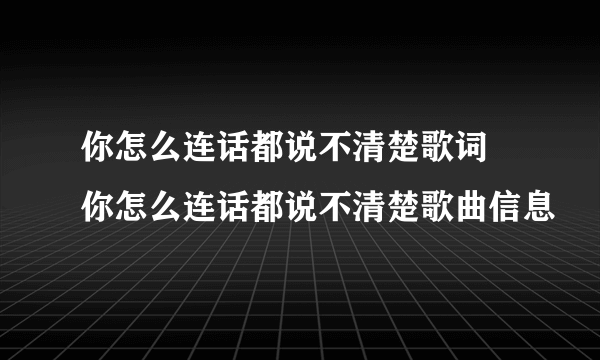 你怎么连话都说不清楚歌词 你怎么连话都说不清楚歌曲信息