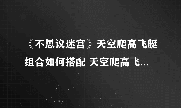 《不思议迷宫》天空爬高飞艇组合如何搭配 天空爬高飞艇组合搭配方法