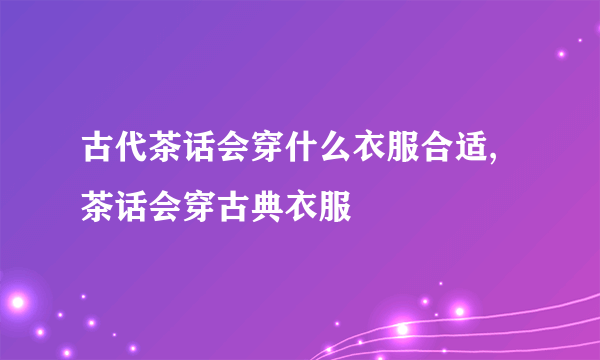 古代茶话会穿什么衣服合适,茶话会穿古典衣服