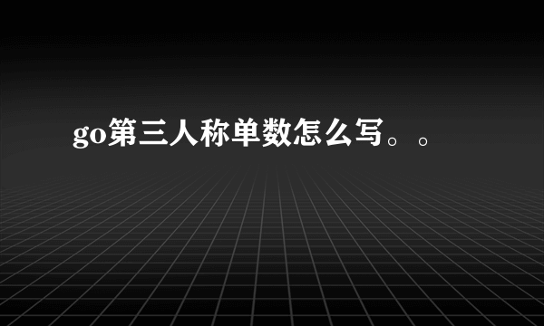 go第三人称单数怎么写。。