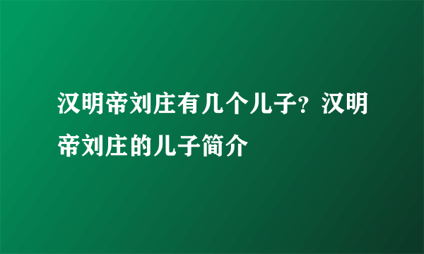 汉明帝刘庄有几个儿子？汉明帝刘庄的儿子简介