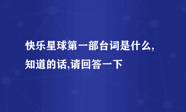 快乐星球第一部台词是什么,知道的话,请回答一下