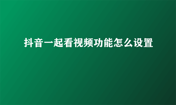 抖音一起看视频功能怎么设置