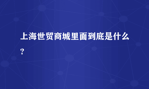 上海世贸商城里面到底是什么？