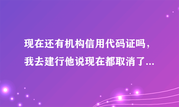 现在还有机构信用代码证吗，我去建行他说现在都取消了不需要，去其他银行开户说要开具这个证明才行。