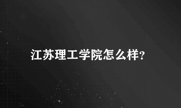 江苏理工学院怎么样？