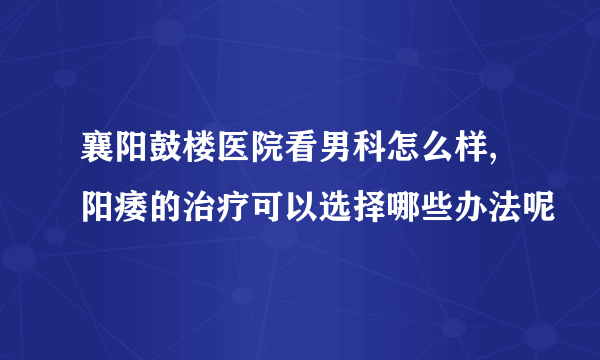 襄阳鼓楼医院看男科怎么样,阳痿的治疗可以选择哪些办法呢