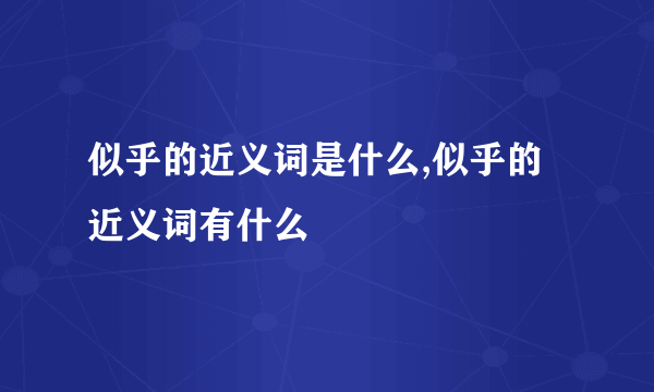 似乎的近义词是什么,似乎的近义词有什么