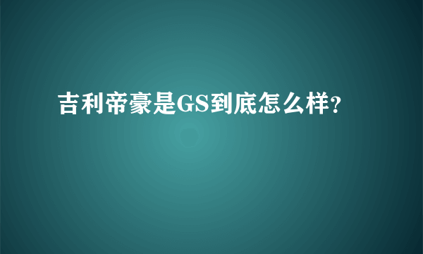 吉利帝豪是GS到底怎么样？