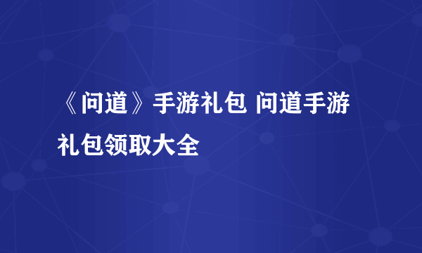 《问道》手游礼包 问道手游礼包领取大全