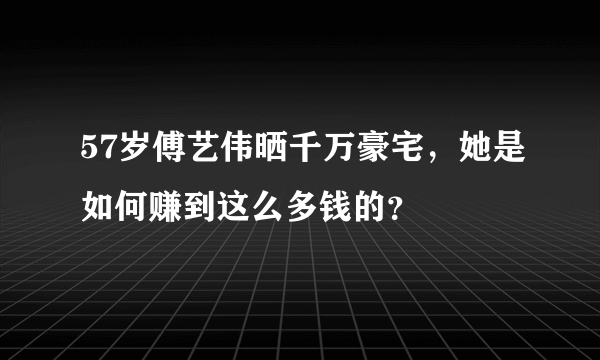 57岁傅艺伟晒千万豪宅，她是如何赚到这么多钱的？