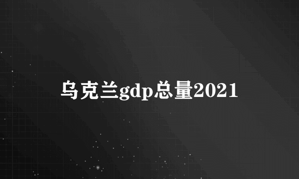 乌克兰gdp总量2021