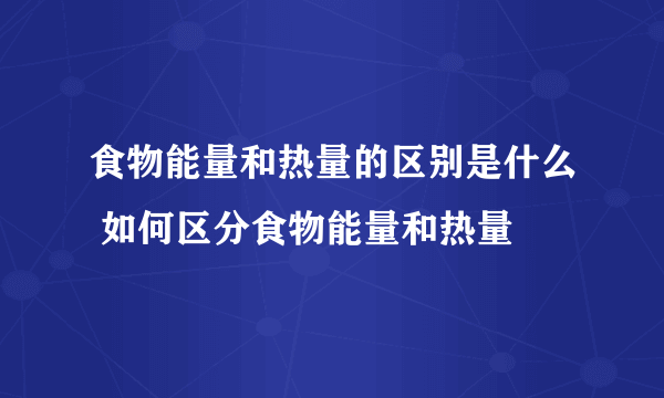 食物能量和热量的区别是什么 如何区分食物能量和热量