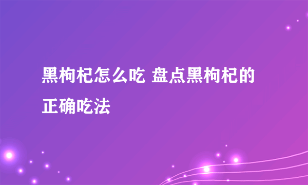 黑枸杞怎么吃 盘点黑枸杞的正确吃法