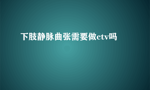 下肢静脉曲张需要做ctv吗