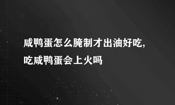 咸鸭蛋怎么腌制才出油好吃,吃咸鸭蛋会上火吗