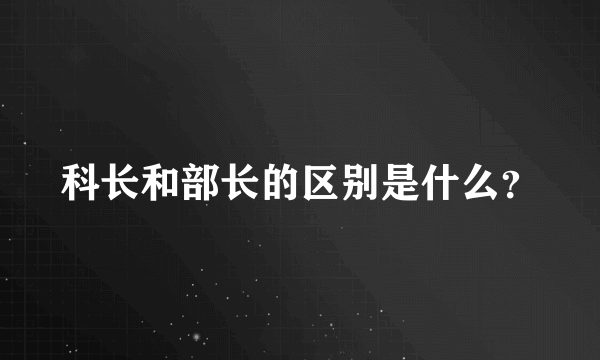 科长和部长的区别是什么？