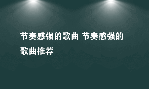 节奏感强的歌曲 节奏感强的歌曲推荐