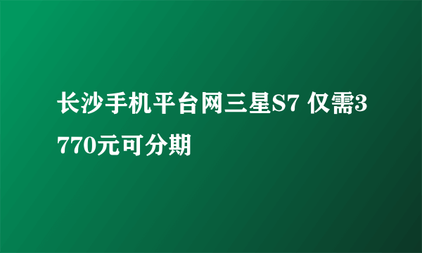 长沙手机平台网三星S7 仅需3770元可分期