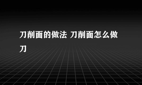 刀削面的做法 刀削面怎么做 刀