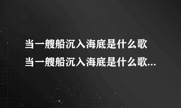 当一艘船沉入海底是什么歌 当一艘船沉入海底是什么歌是谁唱的