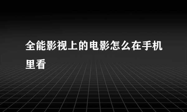 全能影视上的电影怎么在手机里看