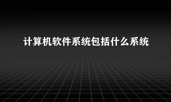 计算机软件系统包括什么系统