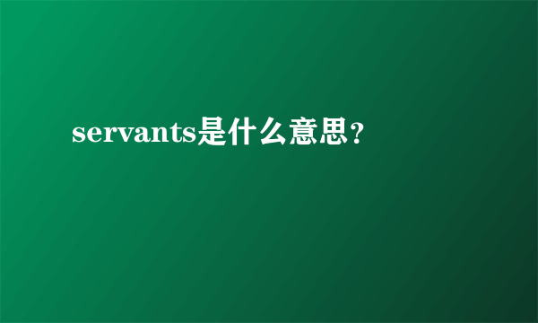 servants是什么意思？