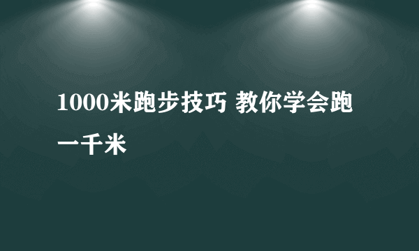 1000米跑步技巧 教你学会跑一千米