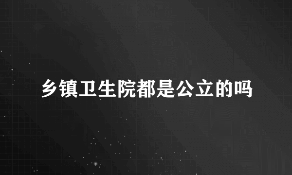 乡镇卫生院都是公立的吗